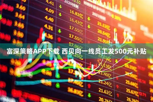富深策略APP下载 西贝向一线员工发500元补贴