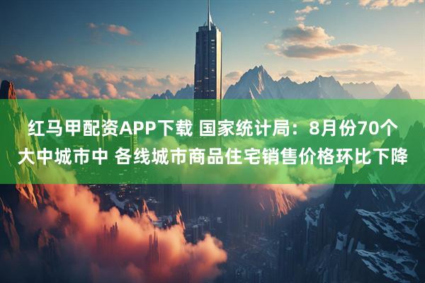 红马甲配资APP下载 国家统计局：8月份70个大中城市中 各线城市商品住宅销售价格环比下降