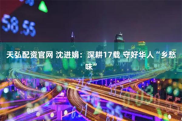 天弘配资官网 沈进娟：深耕17载 守好华人“乡愁味”