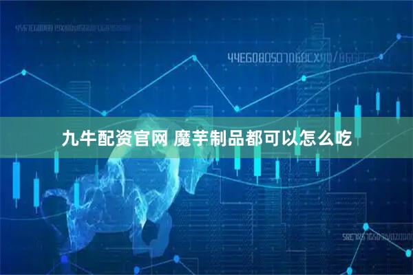 九牛配资官网 魔芋制品都可以怎么吃