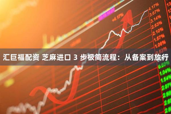 汇巨福配资 芝麻进口 3 步极简流程：从备案到放行