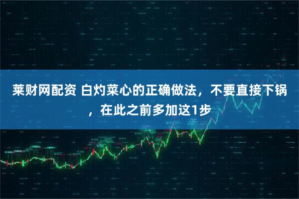 莱财网配资 白灼菜心的正确做法，不要直接下锅，在此之前多加这1步