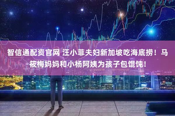 智信通配资官网 汪小菲夫妇新加坡吃海底捞！马筱梅妈妈和小杨阿姨为孩子包馄饨！