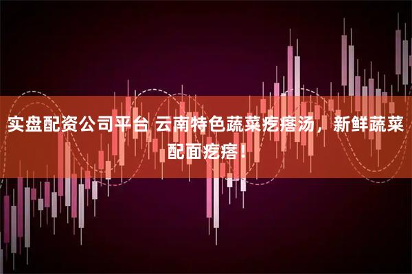 实盘配资公司平台 云南特色蔬菜疙瘩汤，新鲜蔬菜配面疙瘩！