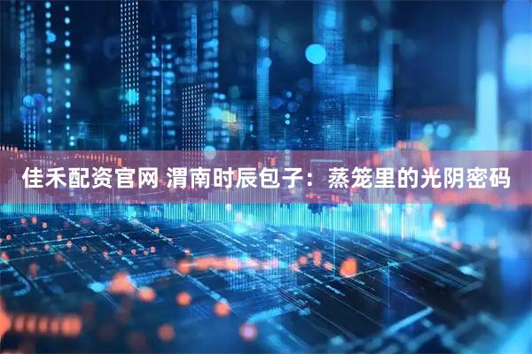 佳禾配资官网 渭南时辰包子：蒸笼里的光阴密码