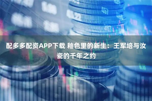 配多多配资APP下载 釉色里的新生：王军培与汝瓷的千年之约