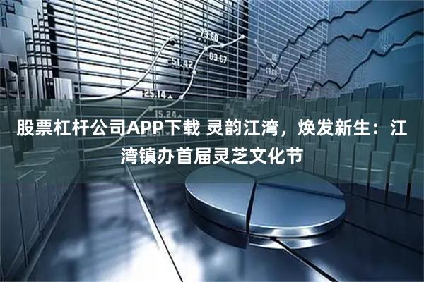 股票杠杆公司APP下载 灵韵江湾，焕发新生：江湾镇办首届灵芝文化节