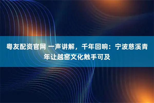 粤友配资官网 一声讲解，千年回响：宁波慈溪青年让越窑文化触手可及