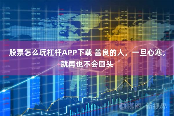 股票怎么玩杠杆APP下载 善良的人，一旦心寒，就再也不会回头