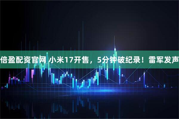 倍盈配资官网 小米17开售，5分钟破纪录！雷军发声