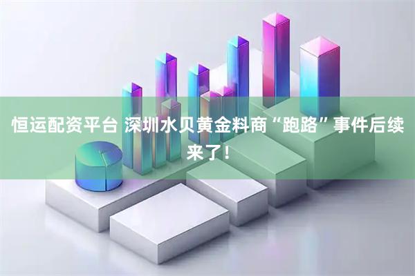 恒运配资平台 深圳水贝黄金料商“跑路”事件后续来了！