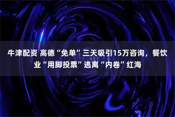 牛津配资 高德“免单”三天吸引15万咨询，餐饮业“用脚投票”逃离“内卷”红海