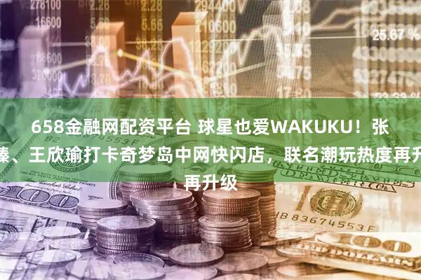658金融网配资平台 球星也爱WAKUKU！张之臻、王欣瑜打卡奇梦岛中网快闪店，联名潮玩热度再升级