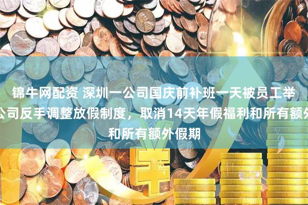 锦牛网配资 深圳一公司国庆前补班一天被员工举报，公司反手调整放假制度，取消14天年假福利和所有额外假期