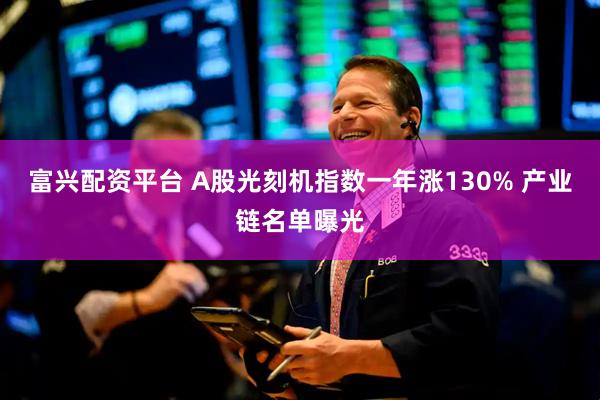 富兴配资平台 A股光刻机指数一年涨130% 产业链名单曝光