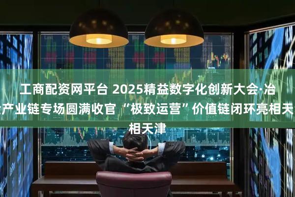 工商配资网平台 2025精益数字化创新大会·冶金产业链专场圆满收官 “极致运营”价值链闭环亮相天津