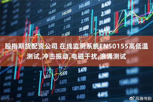 股指期货配资公司 在线监测系统EN50155高低温测试,冲击振动,电磁干扰,浪涌测试