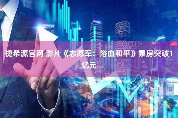捷希源官网 影片《志愿军：浴血和平》票房突破1亿元