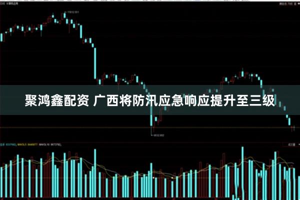 聚鸿鑫配资 广西将防汛应急响应提升至三级