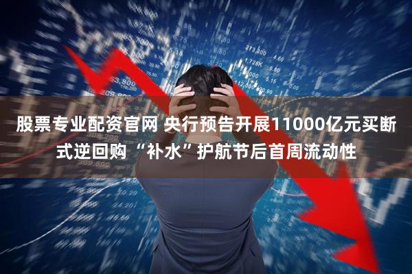 股票专业配资官网 央行预告开展11000亿元买断式逆回购 “补水”护航节后首周流动性