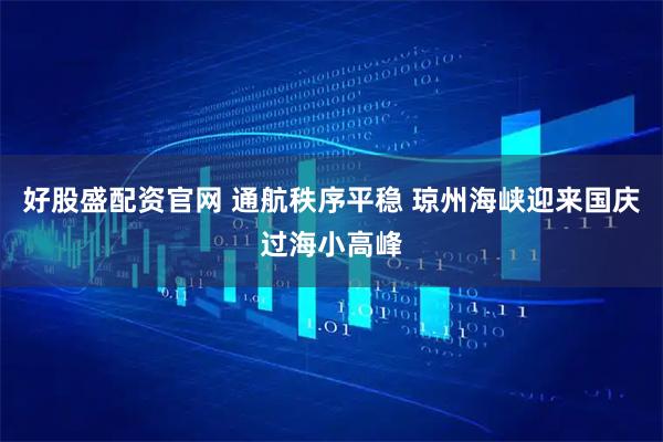 好股盛配资官网 通航秩序平稳 琼州海峡迎来国庆过海小高峰