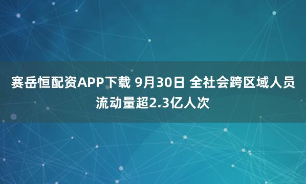 赛岳恒配资APP下载 9月30日 全社会跨区域人员流动量超2.3亿人次