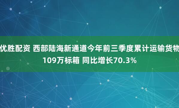 优胜配资 西部陆海新通道今年前三季度累计运输货物109万标箱 同比增长70.3%