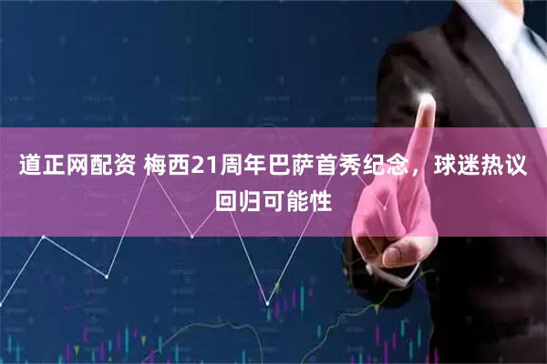 道正网配资 梅西21周年巴萨首秀纪念，球迷热议回归可能性
