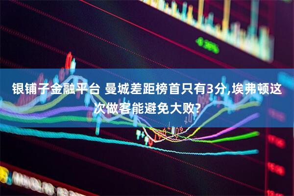 银铺子金融平台 曼城差距榜首只有3分,埃弗顿这次做客能避免大败?
