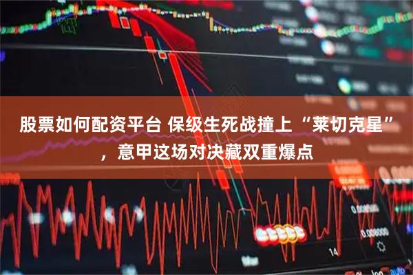 股票如何配资平台 保级生死战撞上 “莱切克星”，意甲这场对决藏双重爆点