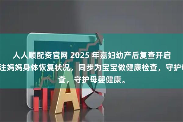 人人顺配资官网 2025 年嘉妇幼产后复查开启，重点关注妈妈身体恢复状况，同步为宝宝做健康检查，守护母婴健康。
