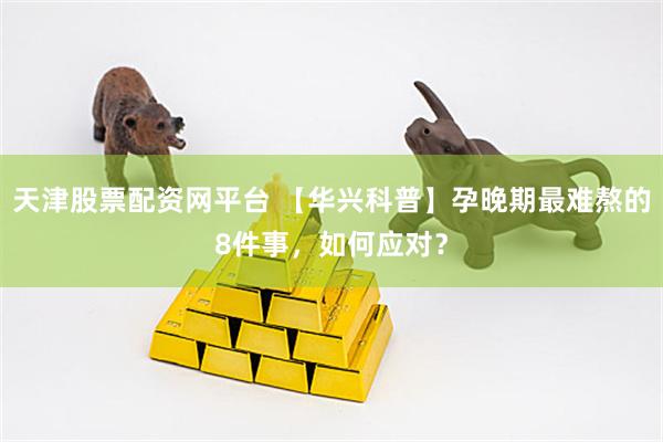天津股票配资网平台 【华兴科普】孕晚期最难熬的8件事，如何应对？