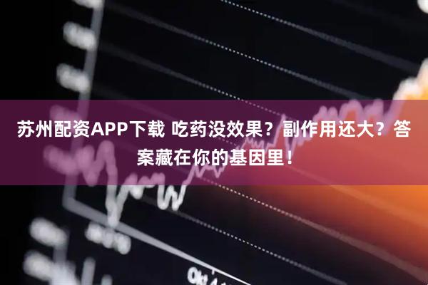苏州配资APP下载 吃药没效果？副作用还大？答案藏在你的基因里！