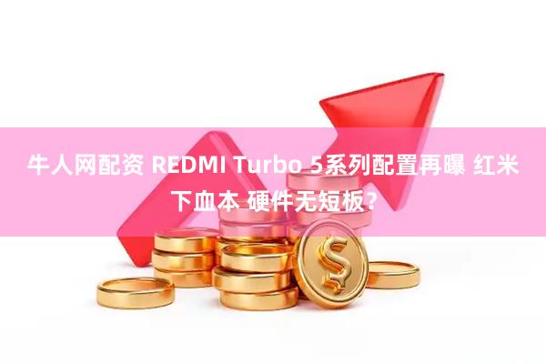 牛人网配资 REDMI Turbo 5系列配置再曝 红米下血本 硬件无短板？