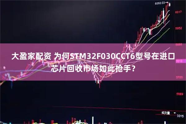 大盈家配资 为何STM32F030CCT6型号在进口芯片回收市场如此抢手？