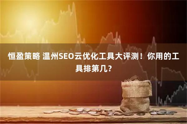 恒盈策略 温州SEO云优化工具大评测！你用的工具排第几？