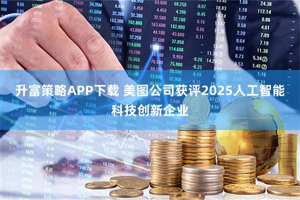 升富策略APP下载 美图公司获评2025人工智能科技创新企业