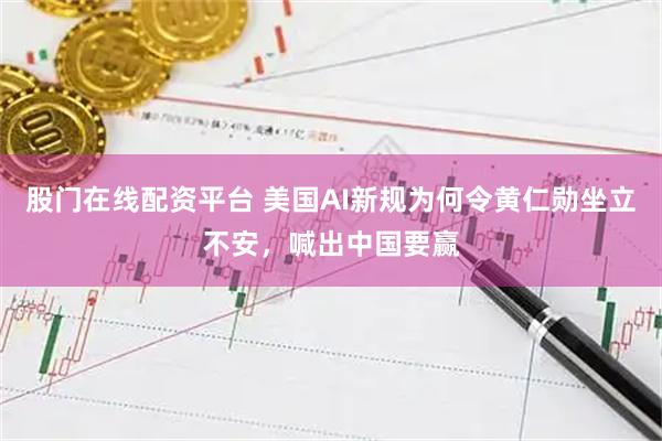 股门在线配资平台 美国AI新规为何令黄仁勋坐立不安，喊出中国要赢