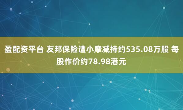 盈配资平台 友邦保险遭小摩减持约535.08万股 每股作价约78.98港元