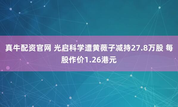真牛配资官网 光启科学遭黄薇子减持27.8万股 每股作价1.26港元