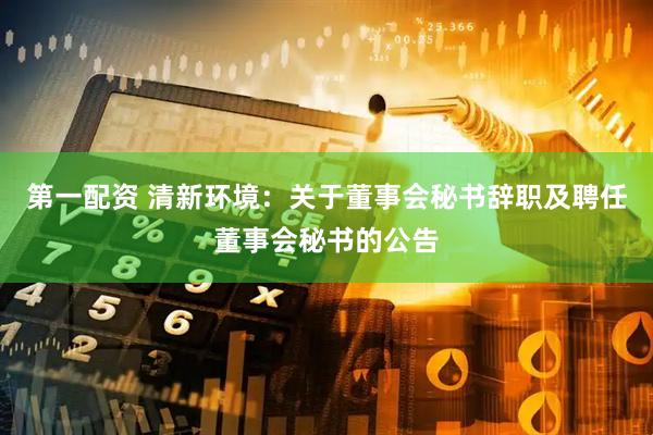 第一配资 清新环境：关于董事会秘书辞职及聘任董事会秘书的公告