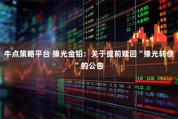 牛点策略平台 豫光金铅：关于提前赎回“豫光转债”的公告