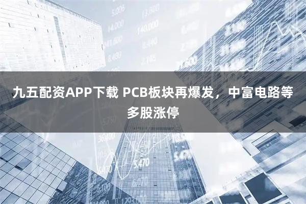 九五配资APP下载 PCB板块再爆发，中富电路等多股涨停