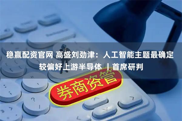 稳赢配资官网 高盛刘劲津：人工智能主题最确定 较偏好上游半导体 丨首席研判