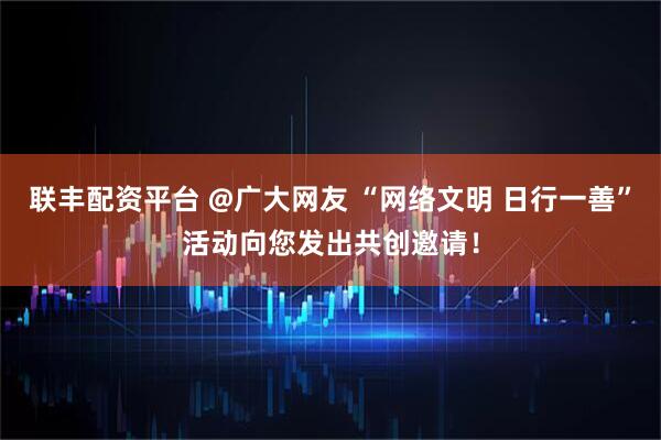 联丰配资平台 @广大网友 “网络文明 日行一善”活动向您发出共创邀请！