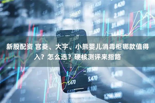 新股配资 宫菱、大宇、小熊婴儿消毒柜哪款值得入？怎么选？硬核测评来指路