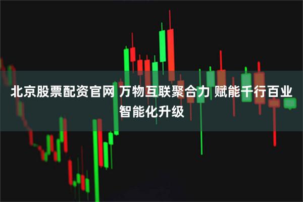 北京股票配资官网 万物互联聚合力 赋能千行百业智能化升级