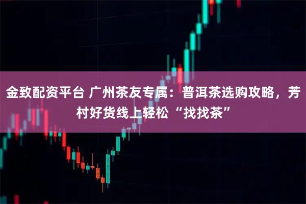 金致配资平台 广州茶友专属：普洱茶选购攻略，芳村好货线上轻松 “找找茶”