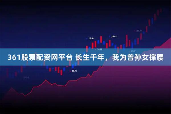 361股票配资网平台 长生千年，我为曾孙女撑腰