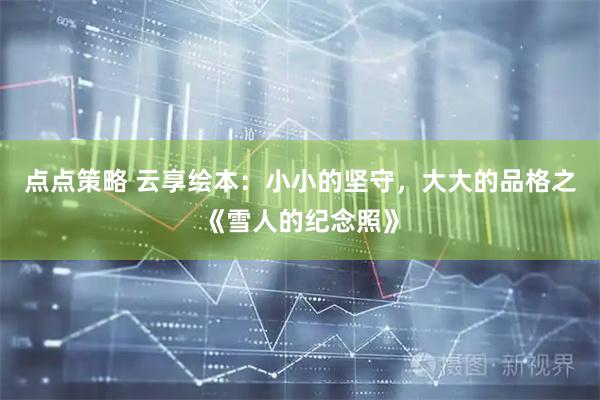 点点策略 云享绘本：小小的坚守，大大的品格之《雪人的纪念照》